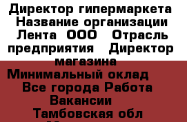 Директор гипермаркета › Название организации ­ Лента, ООО › Отрасль предприятия ­ Директор магазина › Минимальный оклад ­ 1 - Все города Работа » Вакансии   . Тамбовская обл.,Моршанск г.